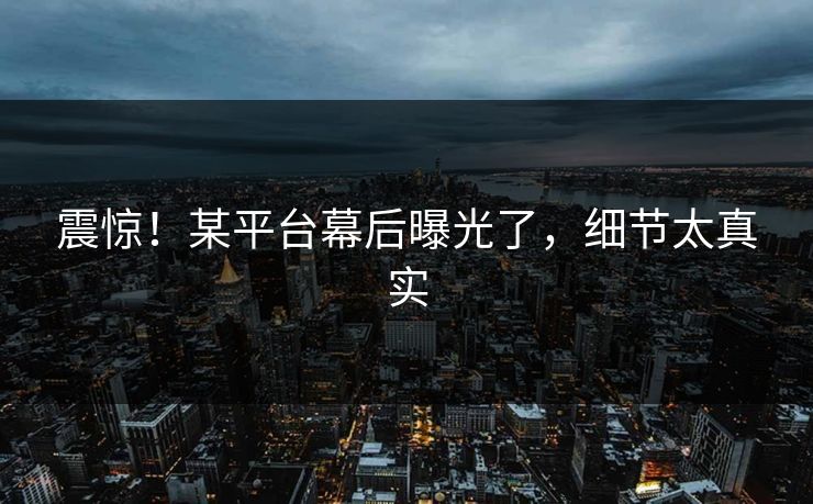 震惊！某平台幕后曝光了，细节太真实