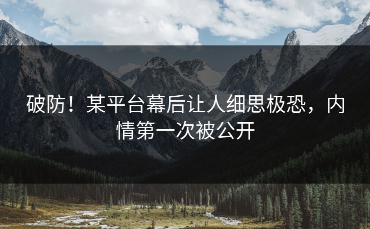 破防!某平台幕后让人细思极恐,内情第一次被公开 破防!某平台幕后让人细思极恐,内情第一次被公开