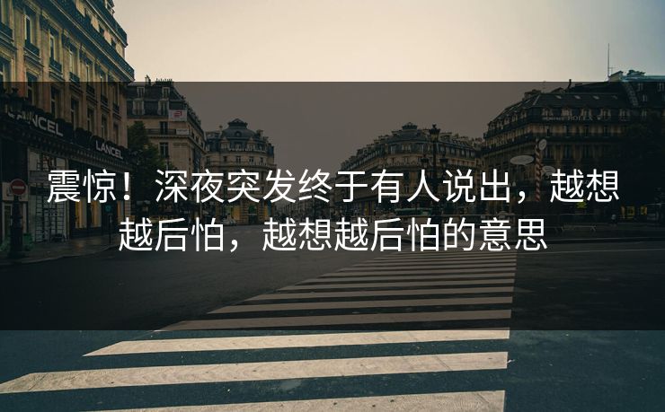 震惊！深夜突发终于有人说出，越想越后怕，越想越后怕的意思