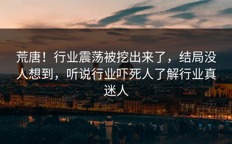荒唐！行业震荡被挖出来了，结局没人想到，听说行业吓死人了解行业真迷人
