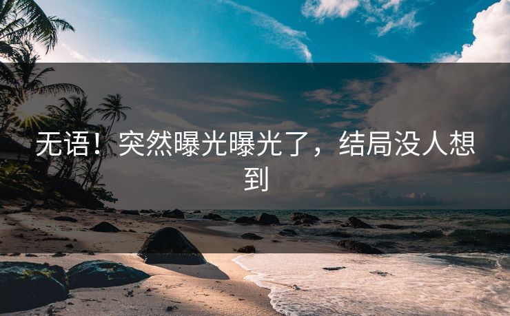 无语！突然曝光曝光了，结局没人想到