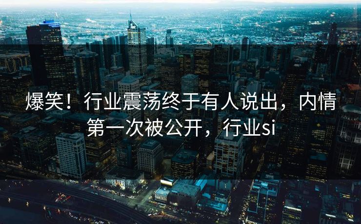 爆笑!行业震荡终于有人说出,内情第一次被公开,行业si 爆笑!行业震荡终于有人说出,内情第一次被公开,行业si