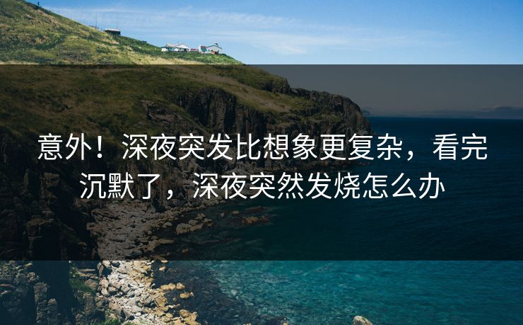 意外！深夜突发比想象更复杂，看完沉默了，深夜突然发烧怎么办