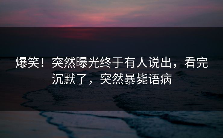 爆笑！突然曝光终于有人说出，看完沉默了，突然暴毙语病