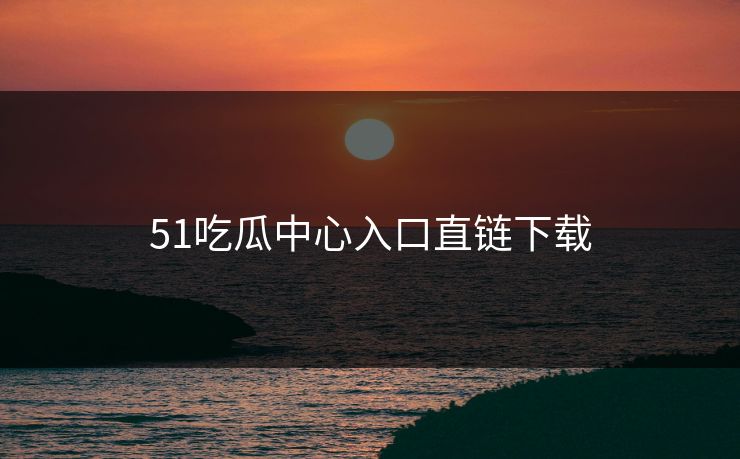51吃瓜中心入口直链下载 51吃瓜中心入口直链下载