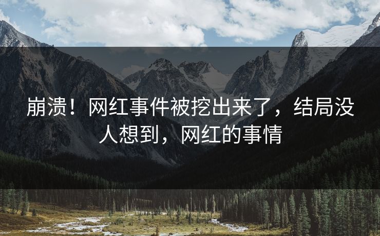 崩溃！网红事件被挖出来了，结局没人想到，网红的事情