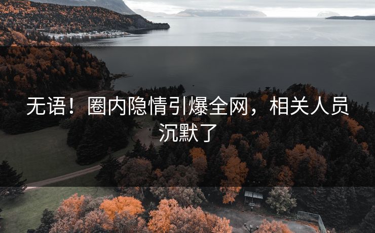 无语！圈内隐情引爆全网，相关人员沉默了