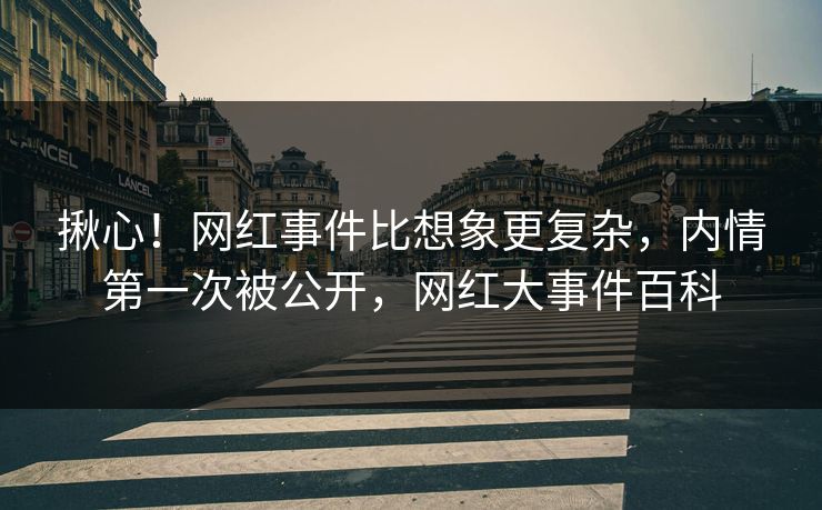 揪心！网红事件比想象更复杂，内情第一次被公开，网红大事件百科