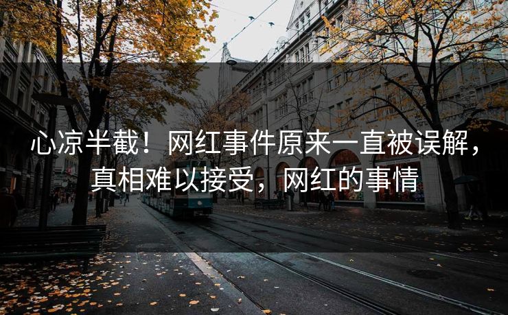 心凉半截！网红事件原来一直被误解，真相难以接受，网红的事情