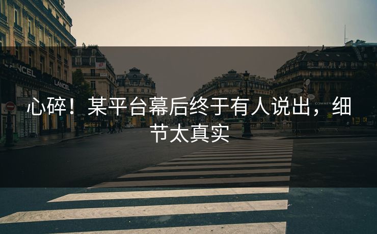 心碎！某平台幕后终于有人说出，细节太真实