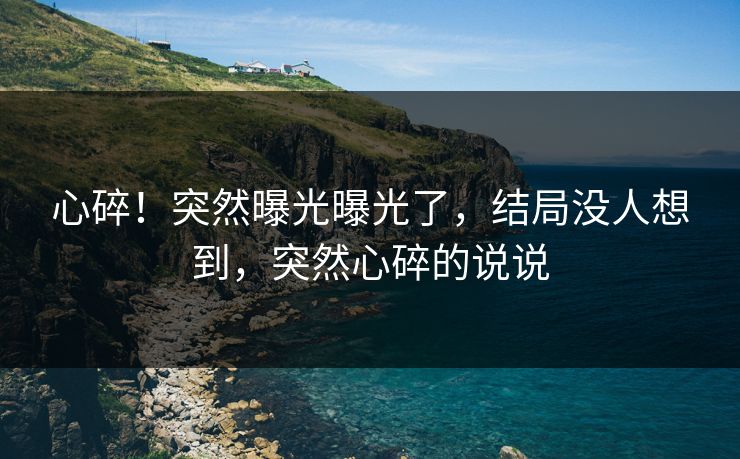 心碎！突然曝光曝光了，结局没人想到，突然心碎的说说