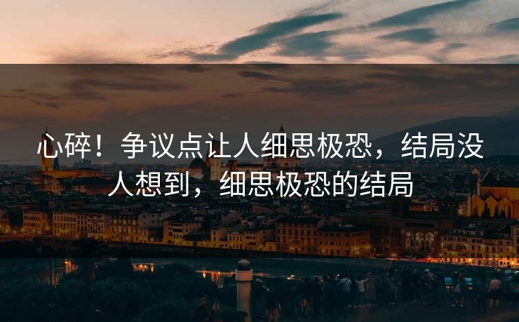 心碎！争议点让人细思极恐，结局没人想到，细思极恐的结局