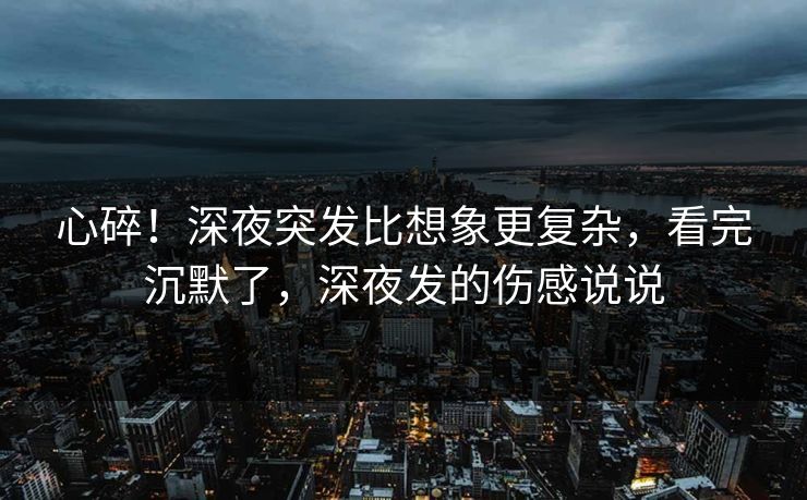 心碎！深夜突发比想象更复杂，看完沉默了，深夜发的伤感说说