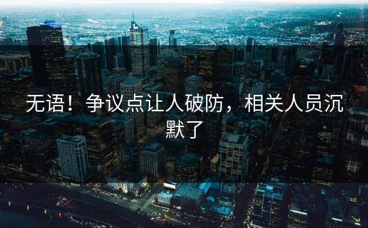 无语！争议点让人破防，相关人员沉默了