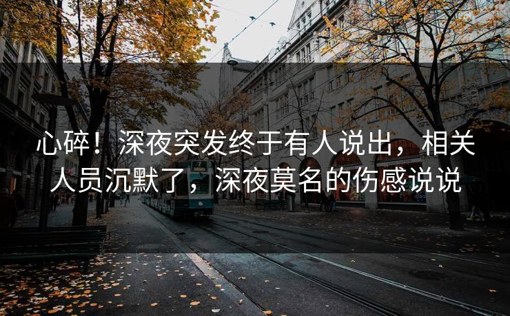 心碎！深夜突发终于有人说出，相关人员沉默了，深夜莫名的伤感说说