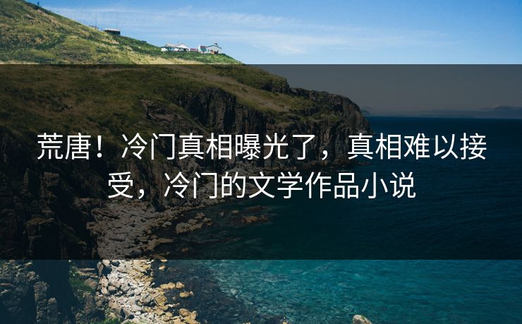 荒唐！冷门真相曝光了，真相难以接受，冷门的文学作品小说