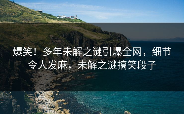 爆笑！多年未解之谜引爆全网，细节令人发麻，未解之谜搞笑段子