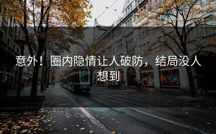 意外！圈内隐情让人破防，结局没人想到