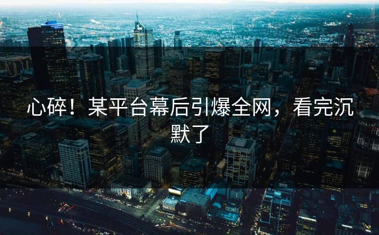 心碎！某平台幕后引爆全网，看完沉默了