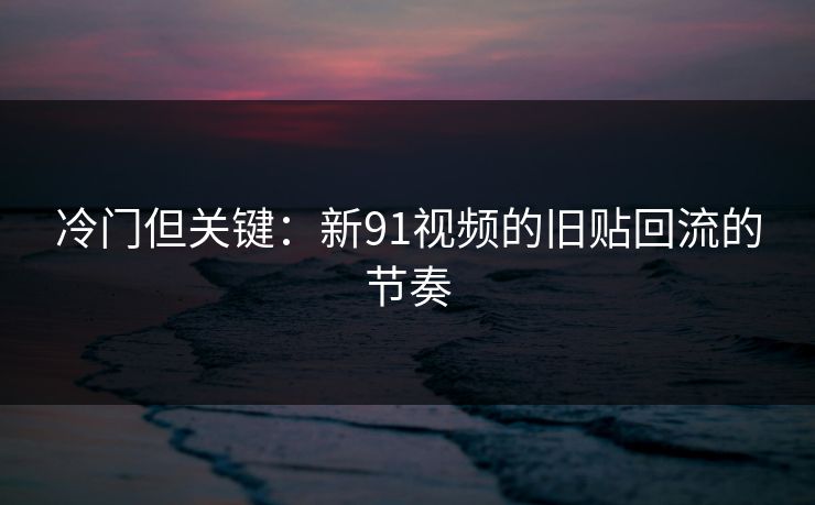冷门但关键：新91视频的旧贴回流的节奏