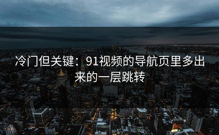 冷门但关键：91视频的导航页里多出来的一层跳转