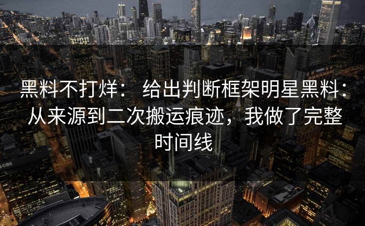 黑料不打烊： 给出判断框架明星黑料： 从来源到二次搬运痕迹，我做了完整时间线