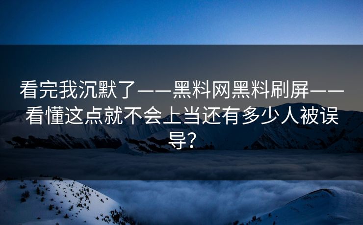 看完我沉默了——黑料网黑料刷屏——看懂这点就不会上当还有多少人被误导？