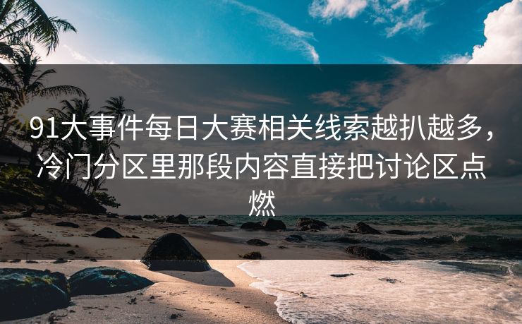 91大事件每日大赛相关线索越扒越多，冷门分区里那段内容直接把讨论区点燃