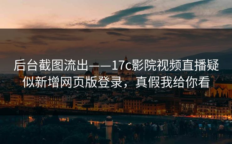 后台截图流出——17c影院视频直播疑似新增网页版登录，真假我给你看