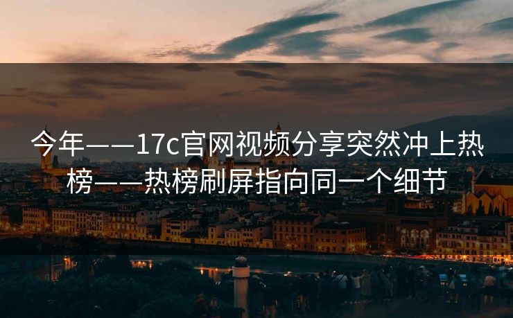 今年——17c官网视频分享突然冲上热榜——热榜刷屏指向同一个细节