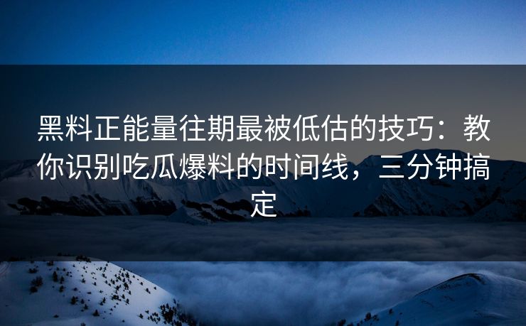 黑料正能量往期最被低估的技巧：教你识别吃瓜爆料的时间线，三分钟搞定