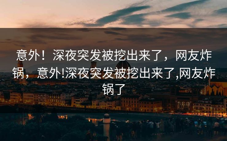 意外！深夜突发被挖出来了，网友炸锅，意外!深夜突发被挖出来了,网友炸锅了