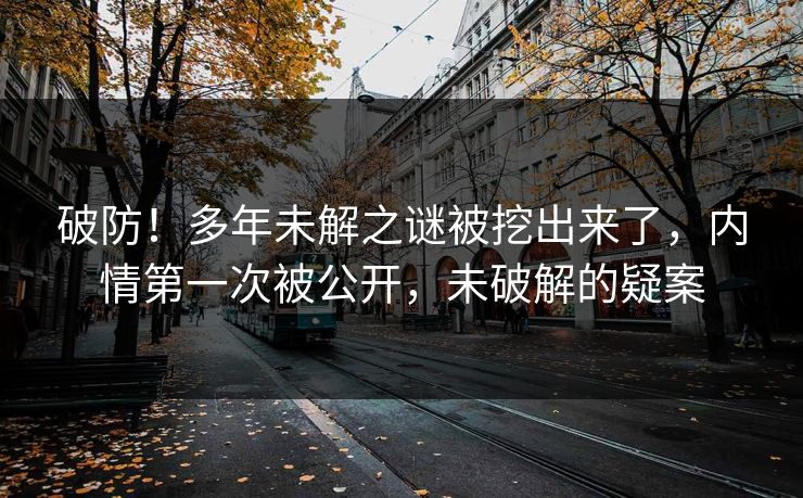 破防!多年未解之谜被挖出来了,内情第一次被公开,未破解的疑案 破防!多年未解之谜被挖出来了,内情第一次被公开,未破解的疑案