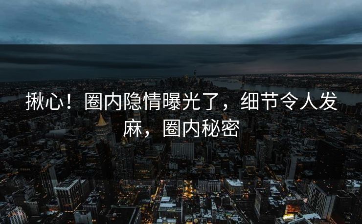 揪心！圈内隐情曝光了，细节令人发麻，圈内秘密