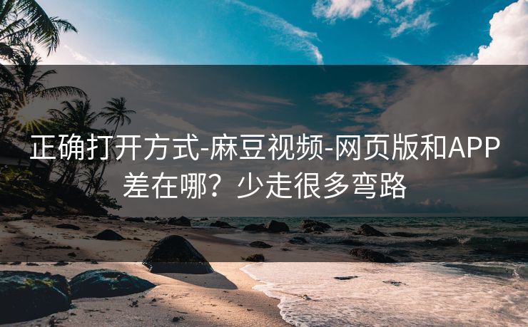 正确打开方式-麻豆视频-网页版和APP差在哪？少走很多弯路