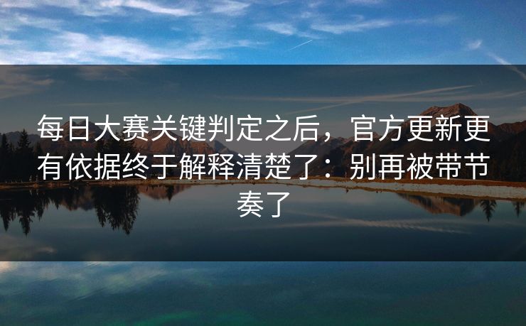 每日大赛关键判定之后，官方更新更有依据终于解释清楚了：别再被带节奏了