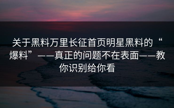 关于黑料万里长征首页明星黑料的“爆料”——真正的问题不在表面——教你识别给你看
